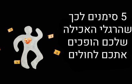 5 סימנים לכך שהרגלי אכילה שלכם פוגעים לכם בבריאות